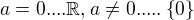 $a=0....\mathbb{R},a\neq0.....\{0\}$