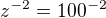 $z^{-2}=100^{-2}$