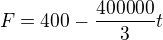 $F=400-\frac{400000}{3}t$