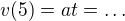 $v(5)=at=\dots$