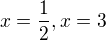 $x=\frac{1}{2}, x=3$