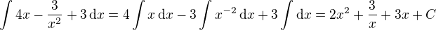 $\int 4x - \frac{3}{x^2}+3 \,\mathrm{d}x = 4 \int x \,\mathrm{d}x -3 \int x^{-2} \,\mathrm{d}x + 3 \int \mathrm{d}x = 2x^2 + \frac{3}{x} + 3x + C$