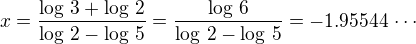 $x=\frac{\log\,3+\log\,2}{\log\,2-\log\,5}=\frac{\log\,6}{\log\,2-\log\,5}=-1.95544\,\cdots$