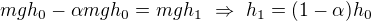 $mgh_0-\alpha mgh_0=mgh_1\ \Rightarrow\ h_1=(1-\alpha)h_0$