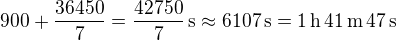 $900+\frac{36450}{7}=\frac{42750}{7}\,\textrm{s}\approx6107\,\textrm{s}=1\,\textrm{h}\,41\,\textrm{m}\,47\,\textrm{s}$