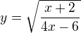 $ y = \sqrt{\frac{x+2}{4x-6}} $