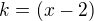 $k=(x-2)$