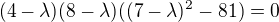 $(4-\lambda)(8-\lambda)((7-\lambda)^2-81)=0$