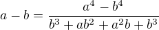 $ a-b=\frac{a^4-b^4}{b^3+ab^2+a^2b+b^3} $