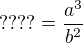 $????=\frac{a^{3}}{b^{2}}$