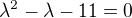 $ \lambda^2 - \lambda - 11 = 0 $