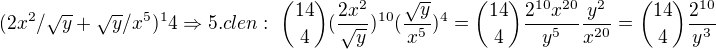 $(2x^2/\sqrt{y} + \sqrt{y}/x^5) ^14 \Rightarrow 5.clen:\ {14 \choose 4}(\frac{2x^2}{\sqrt{y}})^{10}(\frac{\sqrt{y}}{x^5})^4={14 \choose 4}\frac{2^{10}x^{20}}{y^5}\frac{y^2}{x^{20}}={14 \choose 4}\frac{2^{10}}{y^3}$