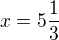 $x=5\frac{1}{3} $