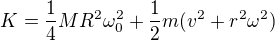 $K = \frac{1}{4} M R^2 \omega_0^2 + \frac{1}{2} m (v^2 + r^2 \omega^2)$