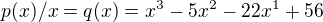 $p(x)/x=q(x) = x^{3}-5x^{2}-22x^{1}+56$