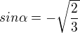 $sin\alpha =-\sqrt{\frac{2}{3}}$