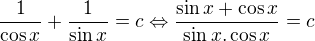$\frac{1}{\cos x}+\frac{1}{\sin x} = c\Leftrightarrow \frac{\sin x+\cos x}{\sin x.\cos x} = c$