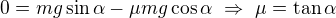 $0=mg\sin\alpha-\mu mg\cos\alpha\ \Rightarrow\ \mu=\tan\alpha$