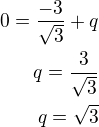 $0=\frac{-3}{\sqrt3}+q\\q=\frac{3}{\sqrt 3}\\q=\sqrt 3$