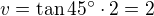 $v=\tan45^\circ \cdot 2=2$