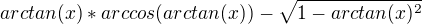 $arctan(x)*arccos(arctan(x))-\sqrt{1-arctan(x)^{2}}$