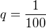 $q = \frac{1}{100} $