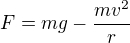 $F= mg - \frac{mv^2}r$