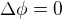$\Delta \phi = 0$