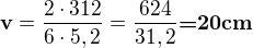 $\textbf{v}=\frac{2\cdot 312}{6\cdot 5,2} = \frac{624}{31,2}\textbf{=}\textbf{20cm}$