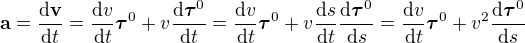 $\mathbf{a} = \frac{\d\mathbf{v}}{\d t}=\frac{\d v}{\d t}\boldsymbol{\tau}^0 + v\frac{\d \boldsymbol{\tau}^0}{\d t}=\frac{\d v}{\d t}\boldsymbol{\tau}^0 + v\frac{\d s}{\d t}\frac{\d \boldsymbol{\tau}^0}{\d s} = \frac{\d v}{\d t}\boldsymbol{\tau}^0 + v^2\frac{\d \boldsymbol{\tau}^0}{\d s}$