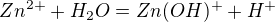 $Zn^{2+}+H_{2}O = Zn(OH)^{+}+H^{+}$