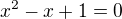 $x^{2} - x + 1=0$