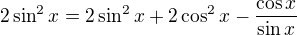 $2\sin^2x=2\sin^2x+2\cos^2x-\frac{\cos x}{\sin x}$