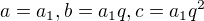 $a=a_1, b=a_1q, c=a_1q^2$