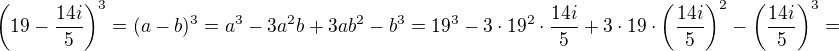 $\(19-\frac{14i}{5}\)^3=(a-b)^3=a^3-3a^2b+3ab^2-b^3=19^3-3\cdot 19^2\cdot \frac{14i}{5}+3\cdot 19\cdot \(\frac{14i}{5}\)^2-\(\frac{14i}{5}\)^3=$
