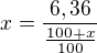 $x=\frac{6,36}{\frac{100+x}{100}}$