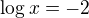 $\log x=-2$