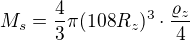 $M_{s}=\frac{4}{3}\pi(108 R_{z})^{3}\cdot \frac{\varrho _{z}}{4}$