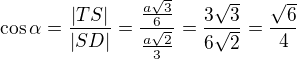 $\cos \alpha =\frac{|TS|}{|SD|}=\frac{\frac{a\sqrt{3}}{6}}{\frac{a\sqrt{2}}{3}}=\frac{3\sqrt{3}}{6\sqrt{2}}=\frac{\sqrt{6}}{4}$