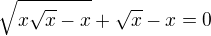 $\sqrt {x\sqrt x-x}+\sqrt x -x=0$