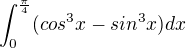 $\int_{0}^{\frac{\pi }{4}} (cos^{3}x - sin^{3}x)dx$