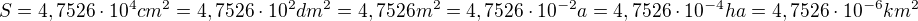 kopírovat do textarea $S= 4,7526\cdot 10^{4}cm^{2}=4,7526\cdot 10^{2}dm^{2}= 4,7526m^{2}=4,7526\cdot 10^{-2}a= 4,7526\cdot 10^{-4}ha= 4,7526\cdot 10^{-6} km^{2}$