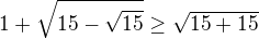 $1+\sqrt{15-\sqrt{15}}\ge \sqrt{15+15}$