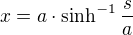 $x=a\cdot \sinh^{-1}\frac{s}{a} $