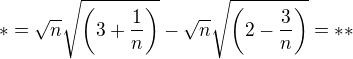 $*=\sqrt{n}\sqrt{\left(3+\frac{1}{n}\right)}-\sqrt{n}\sqrt{\left(2-\frac{3}{n}\right)}=**$