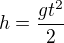$h=\frac{gt^{2}}{2}$