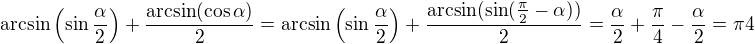 $\arcsin\left(\sin\frac\alpha2\right)+\frac{\arcsin(\cos\alpha)}2=\arcsin\left(\sin\frac\alpha2\right)+\frac{\arcsin(\sin(\frac\pi2-\alpha))}2=\frac\alpha2+\frac\pi4-\frac\alpha2=\pi4$