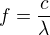 $f=\frac{c}{\lambda }$
