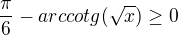 $\frac{\pi }{6}-arccotg(\sqrt{x})\ge 0$