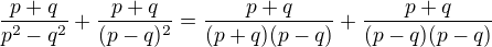 $\frac{p + q}{p^{2} - q^{2}} + \frac{p + q}{(p -q)^{2}}=\frac{p + q}{(p+q)(p-q)} + \frac{p + q}{(p -q)(p-q)}$